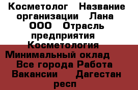 Косметолог › Название организации ­ Лана, ООО › Отрасль предприятия ­ Косметология › Минимальный оклад ­ 1 - Все города Работа » Вакансии   . Дагестан респ.